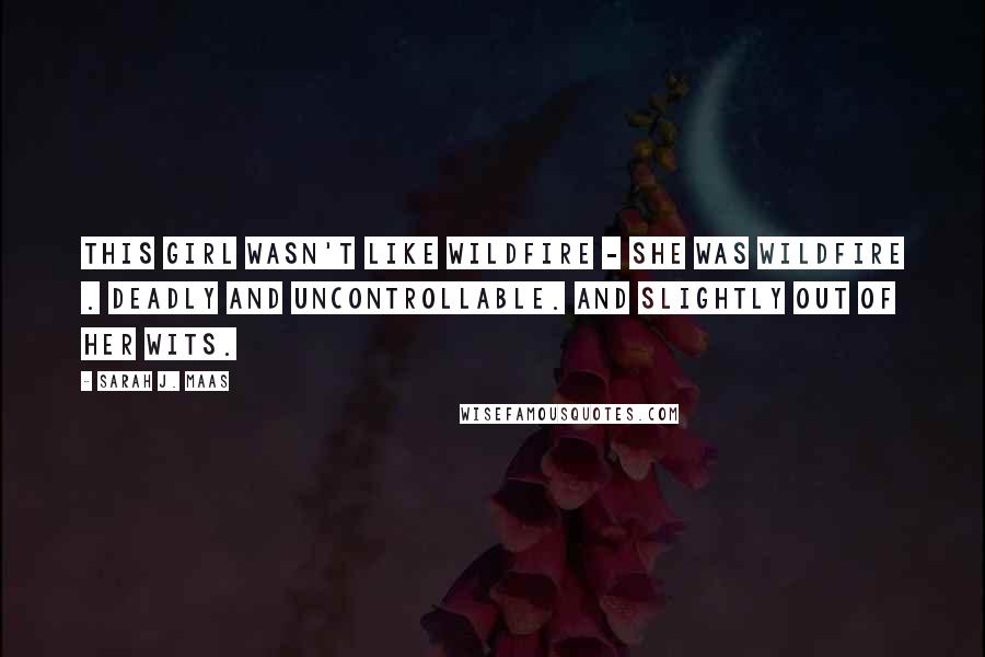 Sarah J. Maas Quotes: This girl wasn't like wildfire - she was wildfire . Deadly and uncontrollable. And slightly out of her wits.