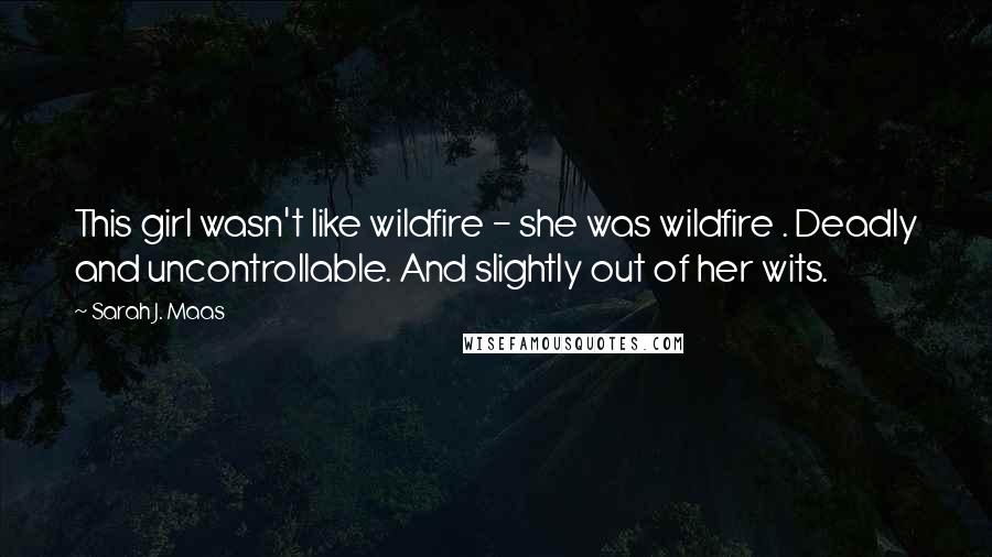 Sarah J. Maas Quotes: This girl wasn't like wildfire - she was wildfire . Deadly and uncontrollable. And slightly out of her wits.