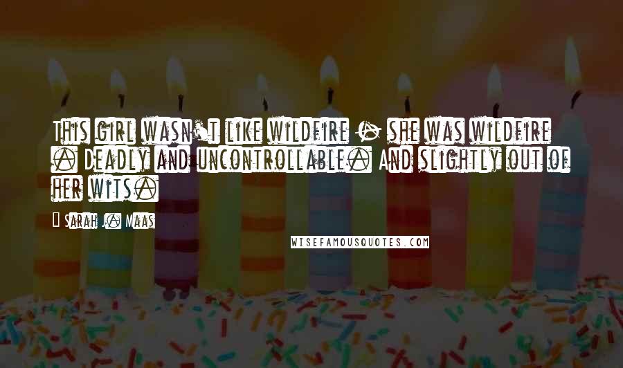 Sarah J. Maas Quotes: This girl wasn't like wildfire - she was wildfire . Deadly and uncontrollable. And slightly out of her wits.