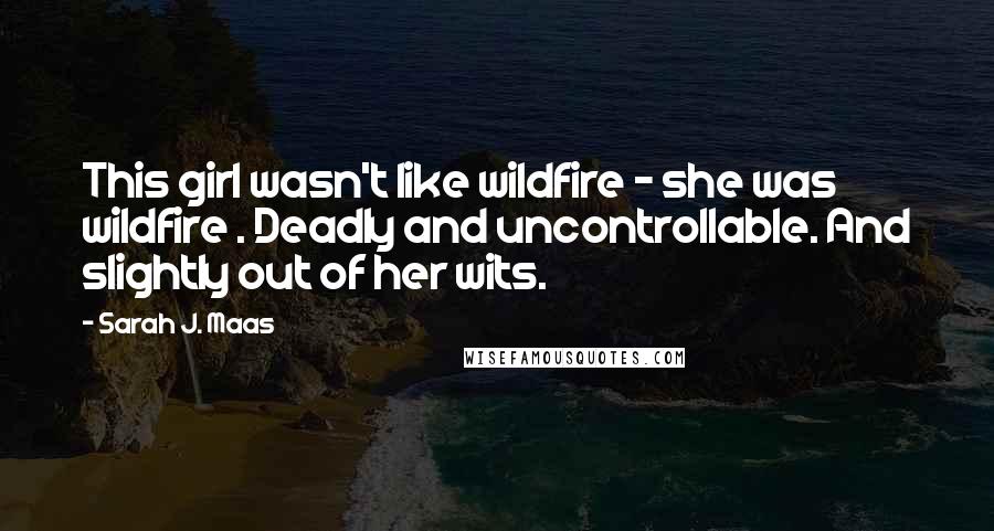 Sarah J. Maas Quotes: This girl wasn't like wildfire - she was wildfire . Deadly and uncontrollable. And slightly out of her wits.