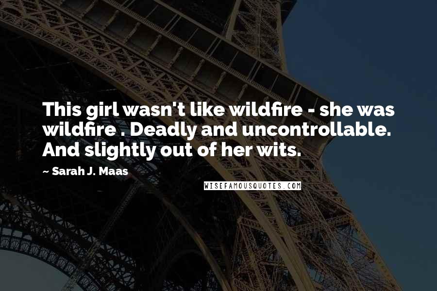 Sarah J. Maas Quotes: This girl wasn't like wildfire - she was wildfire . Deadly and uncontrollable. And slightly out of her wits.