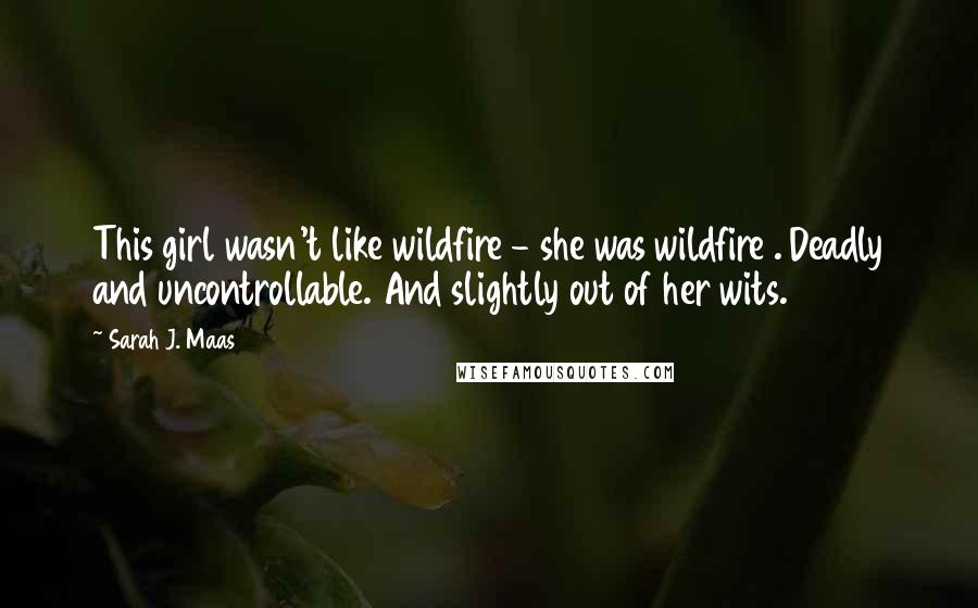 Sarah J. Maas Quotes: This girl wasn't like wildfire - she was wildfire . Deadly and uncontrollable. And slightly out of her wits.