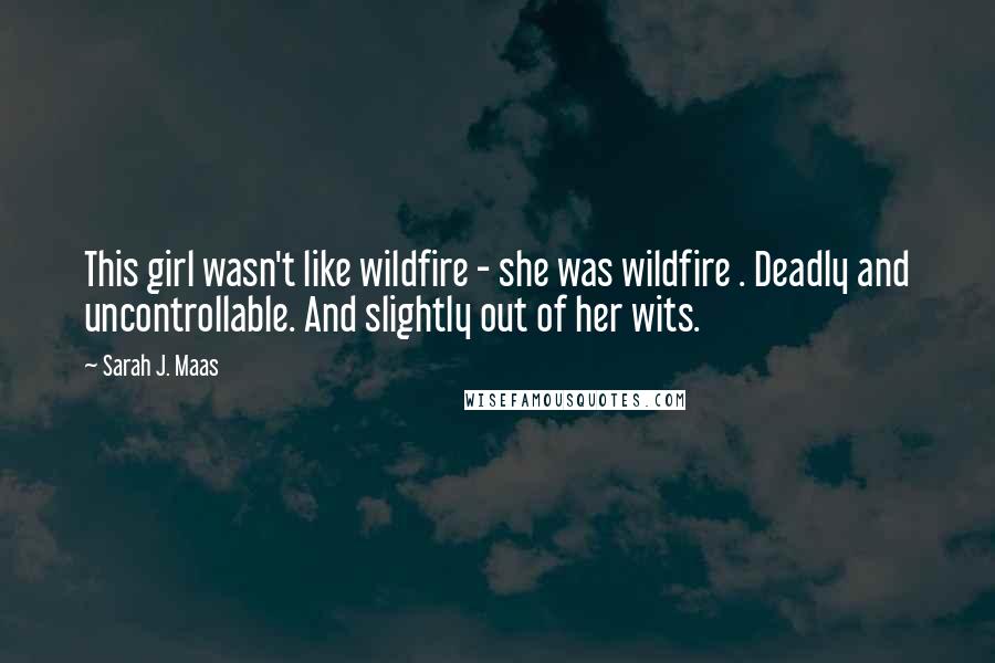 Sarah J. Maas Quotes: This girl wasn't like wildfire - she was wildfire . Deadly and uncontrollable. And slightly out of her wits.