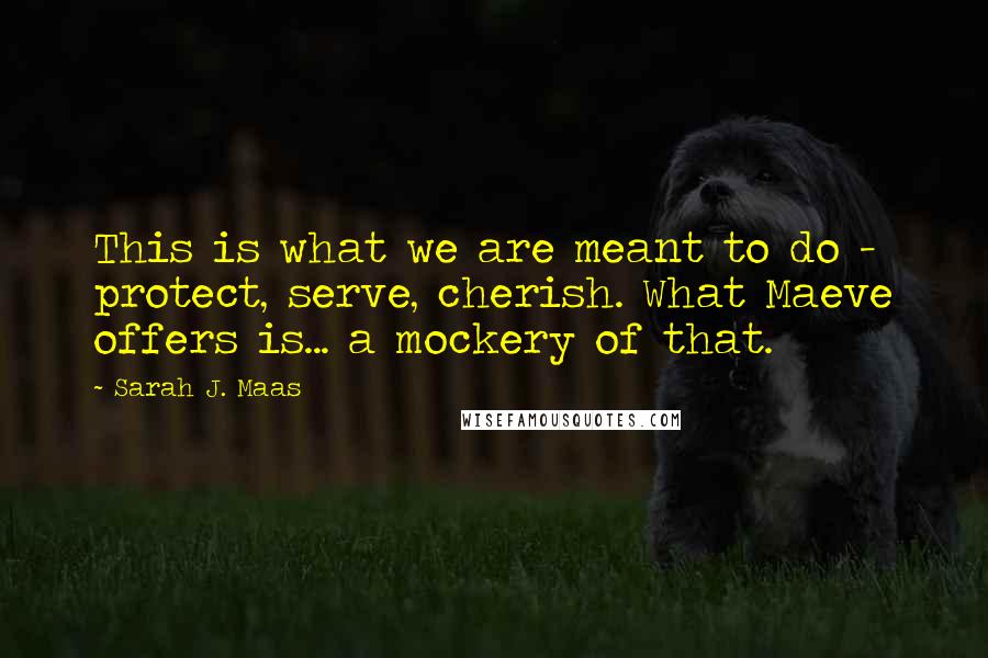 Sarah J. Maas Quotes: This is what we are meant to do - protect, serve, cherish. What Maeve offers is... a mockery of that.