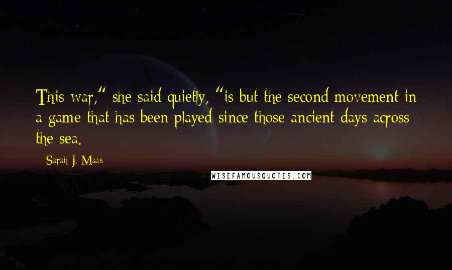 Sarah J. Maas Quotes: This war," she said quietly, "is but the second movement in a game that has been played since those ancient days across the sea.