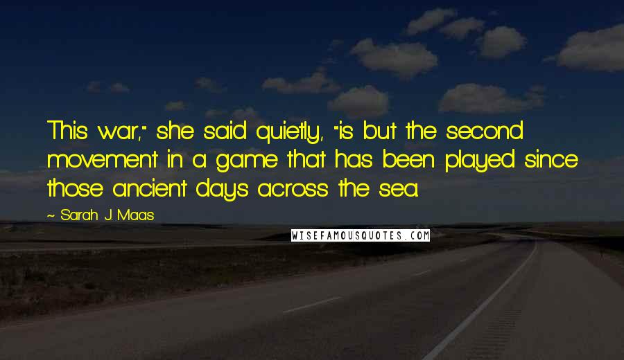 Sarah J. Maas Quotes: This war," she said quietly, "is but the second movement in a game that has been played since those ancient days across the sea.