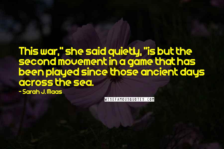 Sarah J. Maas Quotes: This war," she said quietly, "is but the second movement in a game that has been played since those ancient days across the sea.