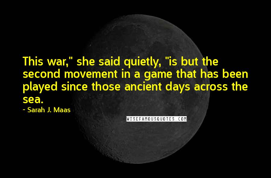 Sarah J. Maas Quotes: This war," she said quietly, "is but the second movement in a game that has been played since those ancient days across the sea.