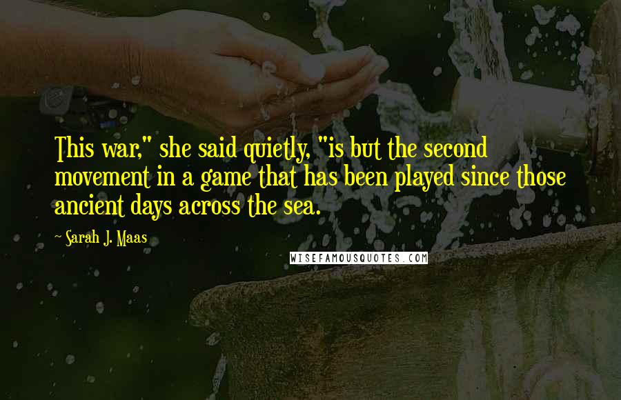 Sarah J. Maas Quotes: This war," she said quietly, "is but the second movement in a game that has been played since those ancient days across the sea.