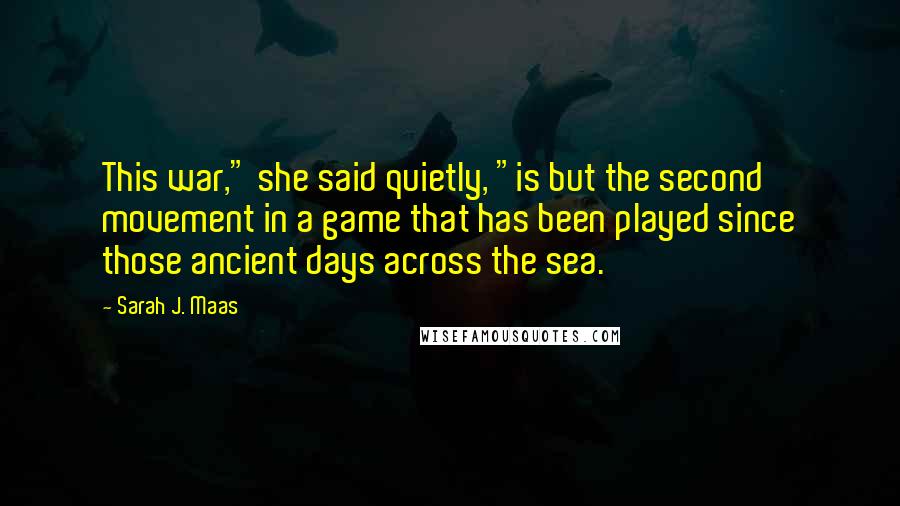 Sarah J. Maas Quotes: This war," she said quietly, "is but the second movement in a game that has been played since those ancient days across the sea.