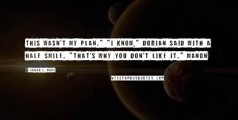 Sarah J. Maas Quotes: This wasn't my plan." "I know," Dorian said with a half smile. "That's why you don't like it." Manon