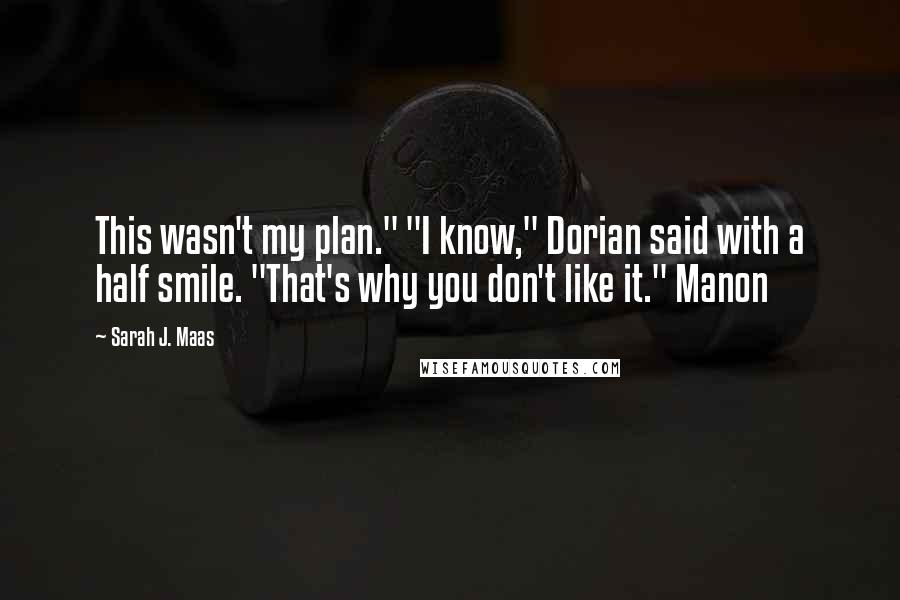 Sarah J. Maas Quotes: This wasn't my plan." "I know," Dorian said with a half smile. "That's why you don't like it." Manon