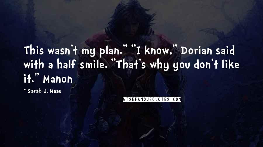 Sarah J. Maas Quotes: This wasn't my plan." "I know," Dorian said with a half smile. "That's why you don't like it." Manon