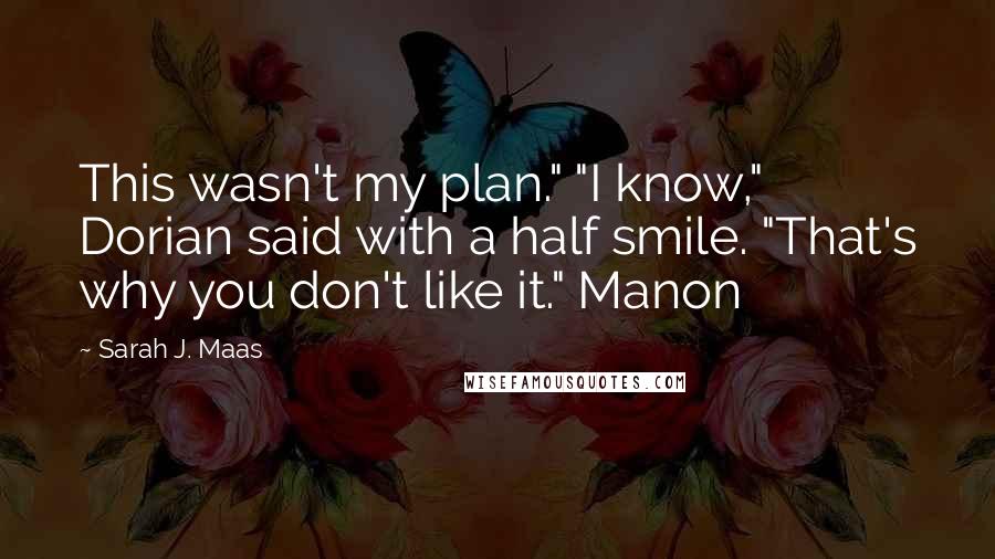 Sarah J. Maas Quotes: This wasn't my plan." "I know," Dorian said with a half smile. "That's why you don't like it." Manon