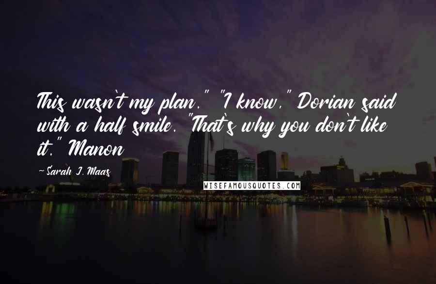 Sarah J. Maas Quotes: This wasn't my plan." "I know," Dorian said with a half smile. "That's why you don't like it." Manon