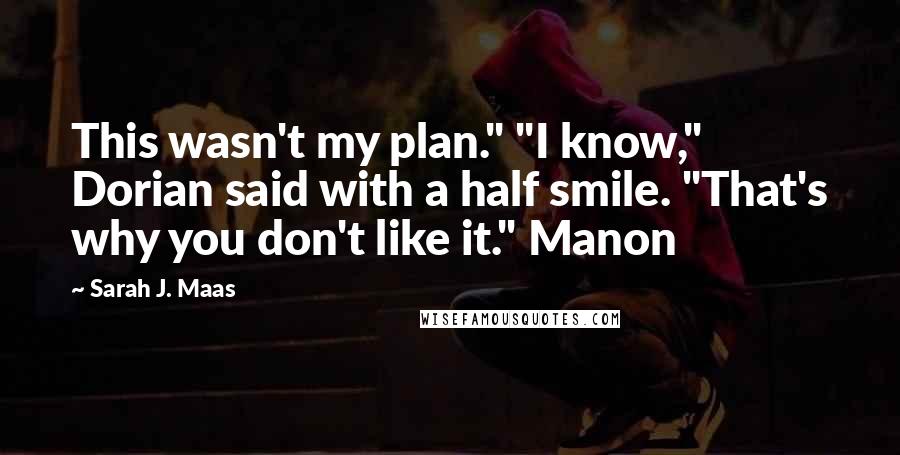 Sarah J. Maas Quotes: This wasn't my plan." "I know," Dorian said with a half smile. "That's why you don't like it." Manon