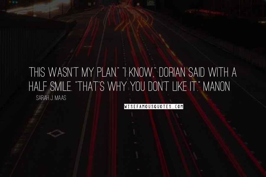 Sarah J. Maas Quotes: This wasn't my plan." "I know," Dorian said with a half smile. "That's why you don't like it." Manon