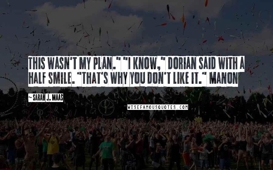 Sarah J. Maas Quotes: This wasn't my plan." "I know," Dorian said with a half smile. "That's why you don't like it." Manon