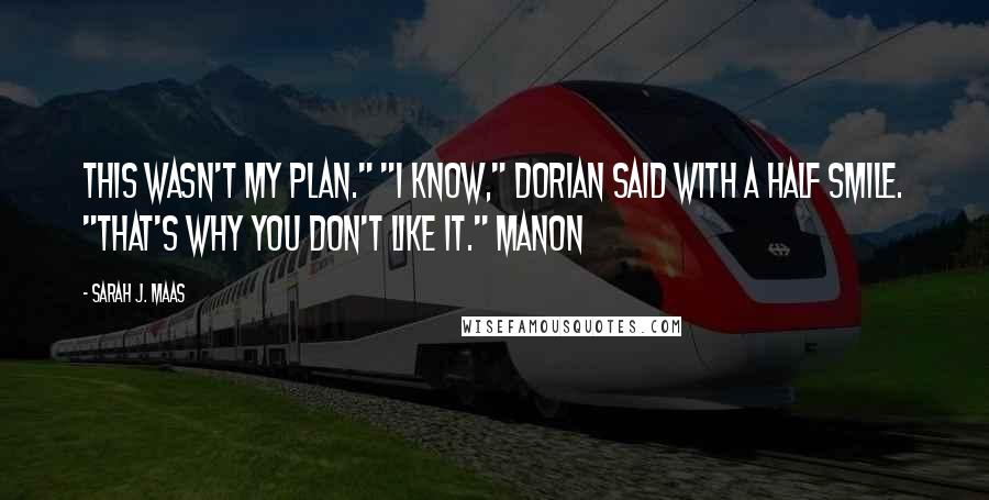 Sarah J. Maas Quotes: This wasn't my plan." "I know," Dorian said with a half smile. "That's why you don't like it." Manon