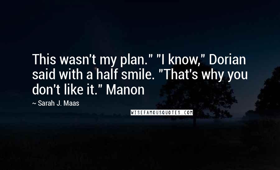 Sarah J. Maas Quotes: This wasn't my plan." "I know," Dorian said with a half smile. "That's why you don't like it." Manon