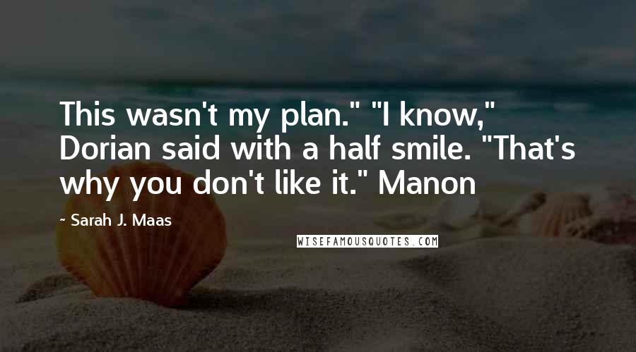 Sarah J. Maas Quotes: This wasn't my plan." "I know," Dorian said with a half smile. "That's why you don't like it." Manon