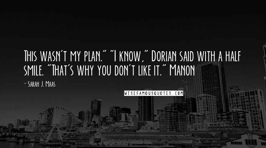 Sarah J. Maas Quotes: This wasn't my plan." "I know," Dorian said with a half smile. "That's why you don't like it." Manon