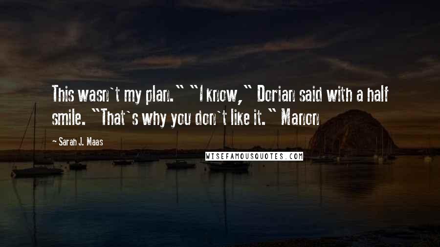 Sarah J. Maas Quotes: This wasn't my plan." "I know," Dorian said with a half smile. "That's why you don't like it." Manon