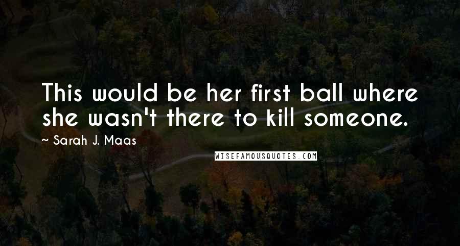 Sarah J. Maas Quotes: This would be her first ball where she wasn't there to kill someone.