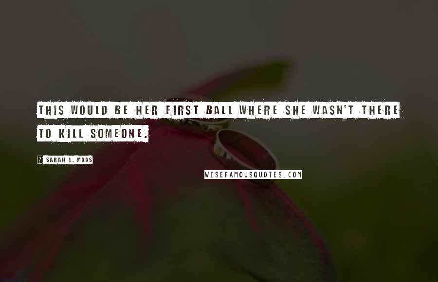 Sarah J. Maas Quotes: This would be her first ball where she wasn't there to kill someone.