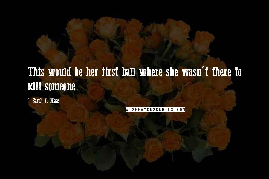 Sarah J. Maas Quotes: This would be her first ball where she wasn't there to kill someone.