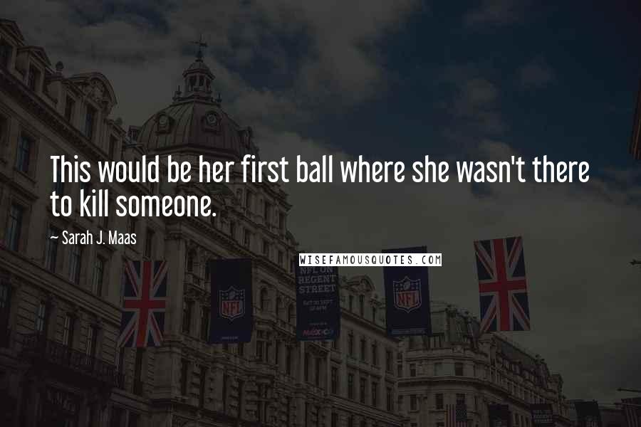 Sarah J. Maas Quotes: This would be her first ball where she wasn't there to kill someone.