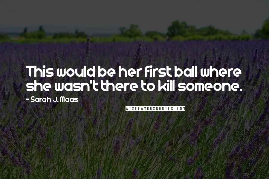 Sarah J. Maas Quotes: This would be her first ball where she wasn't there to kill someone.