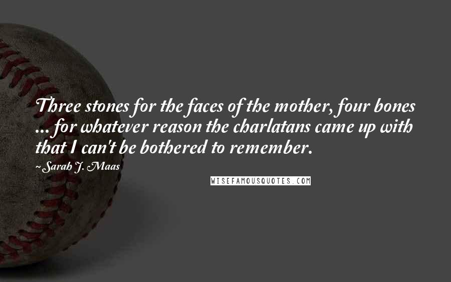 Sarah J. Maas Quotes: Three stones for the faces of the mother, four bones ... for whatever reason the charlatans came up with that I can't be bothered to remember.