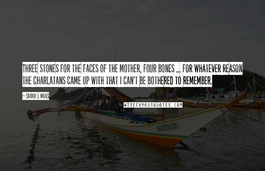 Sarah J. Maas Quotes: Three stones for the faces of the mother, four bones ... for whatever reason the charlatans came up with that I can't be bothered to remember.