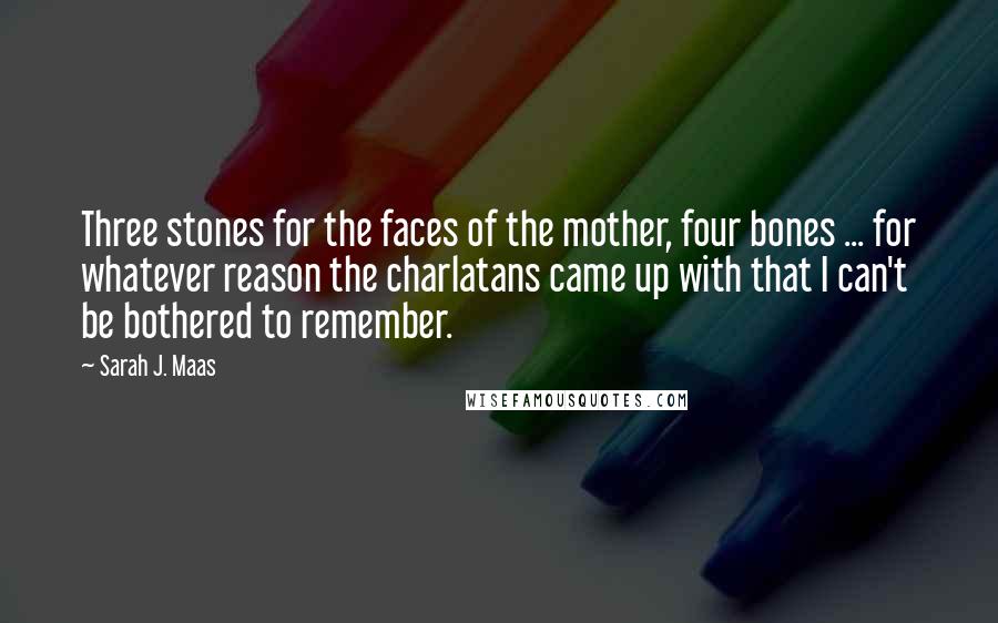 Sarah J. Maas Quotes: Three stones for the faces of the mother, four bones ... for whatever reason the charlatans came up with that I can't be bothered to remember.