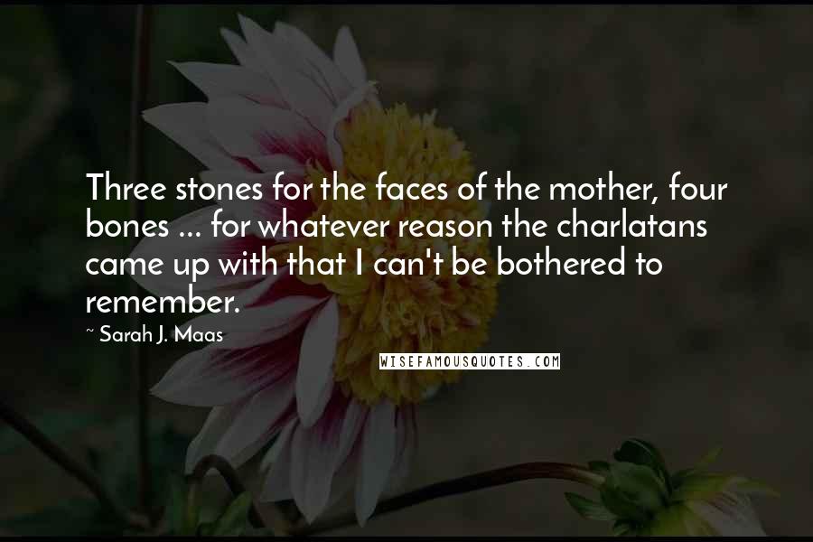 Sarah J. Maas Quotes: Three stones for the faces of the mother, four bones ... for whatever reason the charlatans came up with that I can't be bothered to remember.