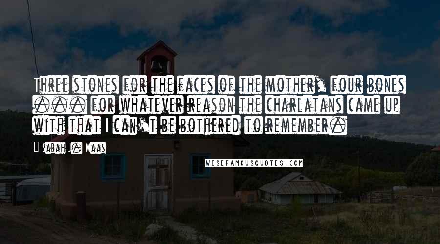 Sarah J. Maas Quotes: Three stones for the faces of the mother, four bones ... for whatever reason the charlatans came up with that I can't be bothered to remember.