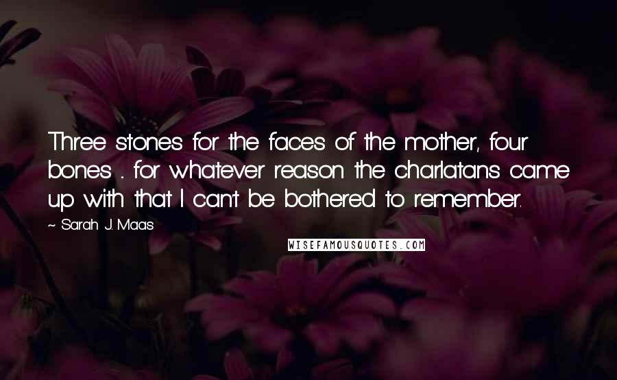 Sarah J. Maas Quotes: Three stones for the faces of the mother, four bones ... for whatever reason the charlatans came up with that I can't be bothered to remember.