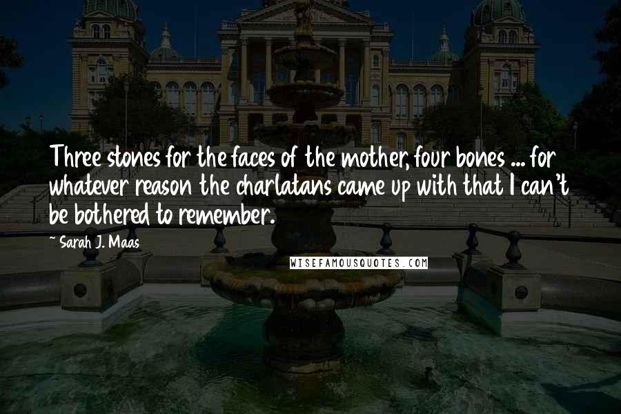 Sarah J. Maas Quotes: Three stones for the faces of the mother, four bones ... for whatever reason the charlatans came up with that I can't be bothered to remember.