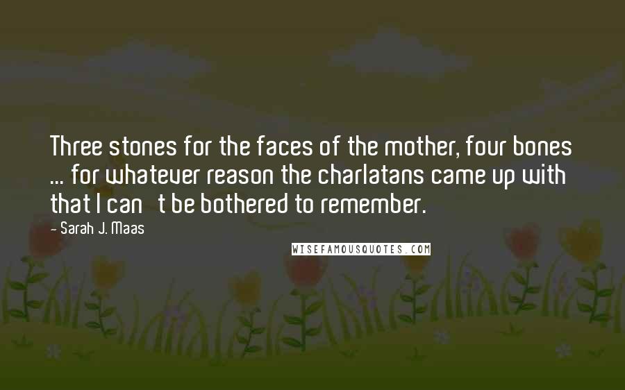 Sarah J. Maas Quotes: Three stones for the faces of the mother, four bones ... for whatever reason the charlatans came up with that I can't be bothered to remember.