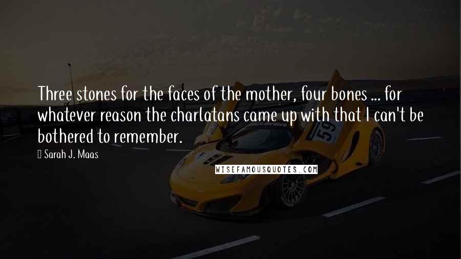 Sarah J. Maas Quotes: Three stones for the faces of the mother, four bones ... for whatever reason the charlatans came up with that I can't be bothered to remember.