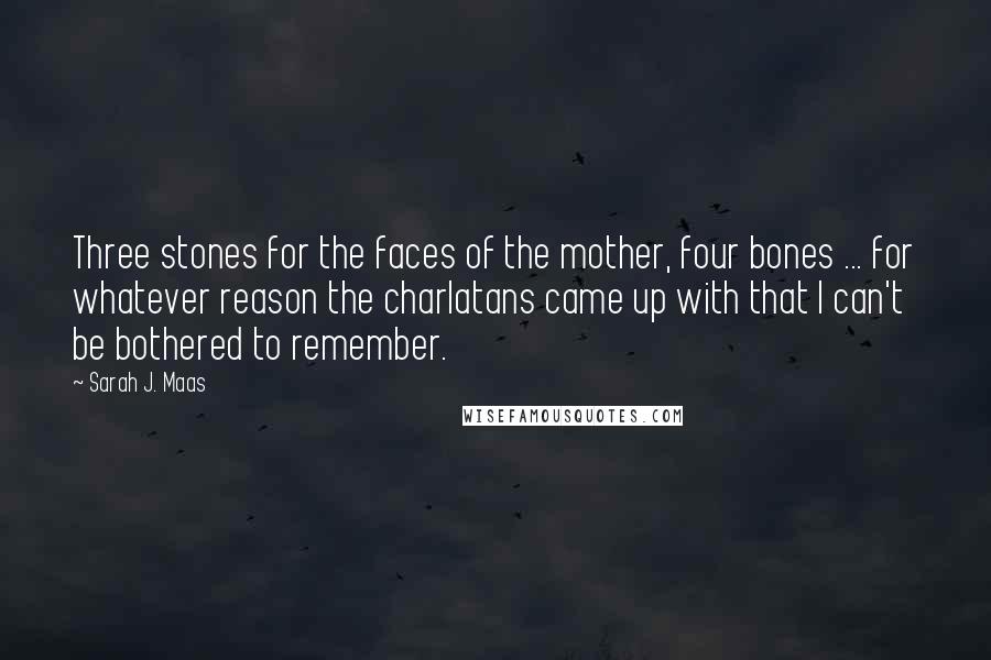 Sarah J. Maas Quotes: Three stones for the faces of the mother, four bones ... for whatever reason the charlatans came up with that I can't be bothered to remember.