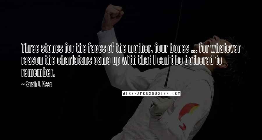 Sarah J. Maas Quotes: Three stones for the faces of the mother, four bones ... for whatever reason the charlatans came up with that I can't be bothered to remember.