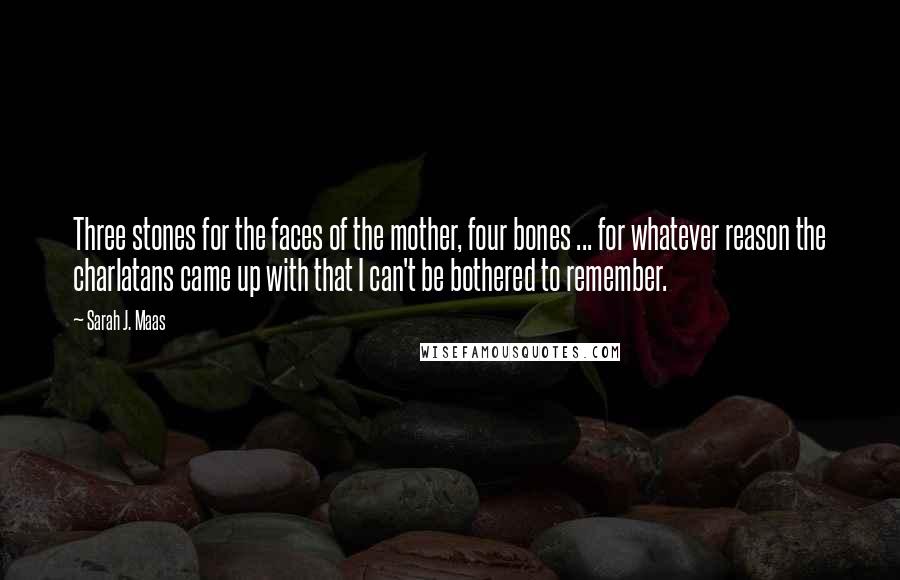 Sarah J. Maas Quotes: Three stones for the faces of the mother, four bones ... for whatever reason the charlatans came up with that I can't be bothered to remember.