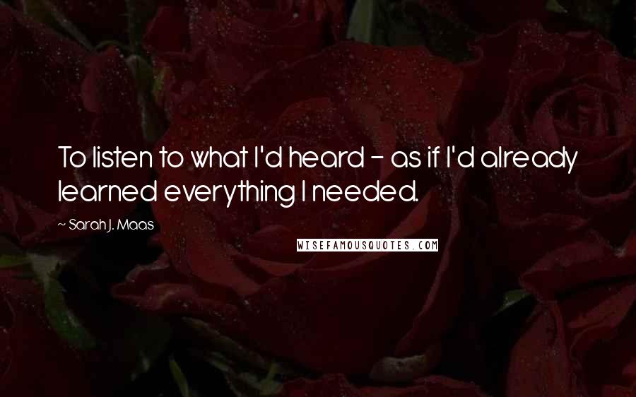 Sarah J. Maas Quotes: To listen to what I'd heard - as if I'd already learned everything I needed.