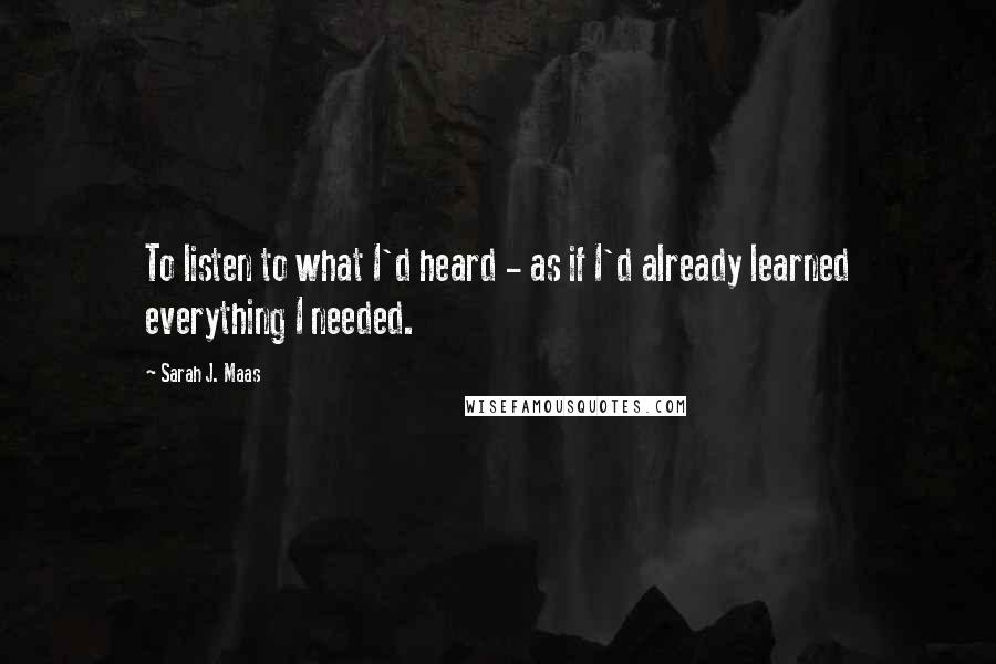 Sarah J. Maas Quotes: To listen to what I'd heard - as if I'd already learned everything I needed.