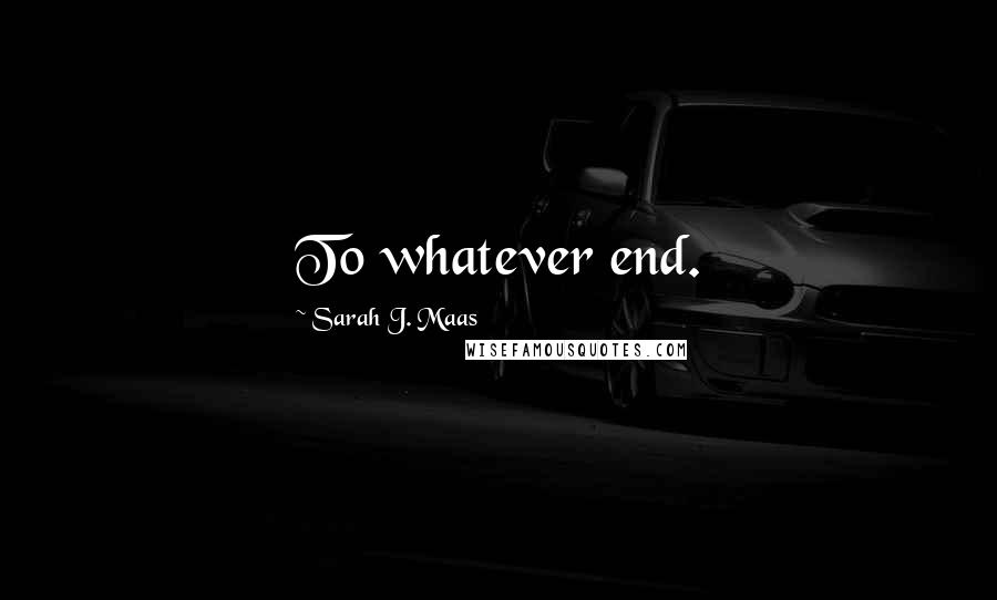 Sarah J. Maas Quotes: To whatever end.