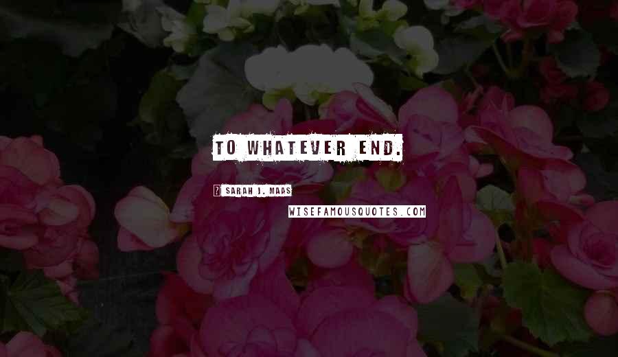 Sarah J. Maas Quotes: To whatever end.