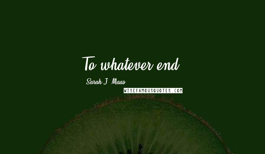 Sarah J. Maas Quotes: To whatever end.