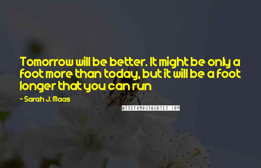 Sarah J. Maas Quotes: Tomorrow will be better. It might be only a foot more than today, but it will be a foot longer that you can run